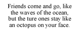 FRIENDS COME AND GO, LIKE THE WAVES OF THE OCEAN, BUT THE TURE ONES STAY LIKE AN OCTOPUS ON YOUR FACE. trademark