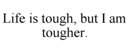 LIFE IS TOUGH, BUT I AM TOUGHER. trademark