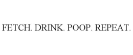 FETCH. DRINK. POOP. REPEAT. trademark