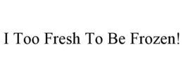 I TOO FRESH TO BE FROZEN! trademark