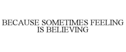 BECAUSE SOMETIMES FEELING IS BELIEVING trademark