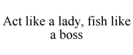ACT LIKE A LADY, FISH LIKE A BOSS trademark