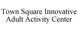 TOWN SQUARE INNOVATIVE ADULT ACTIVITY CENTER trademark