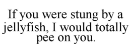 IF YOU WERE STUNG BY A JELLYFISH, I WOULD TOTALLY PEE ON YOU. trademark