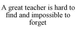 A GREAT TEACHER IS HARD TO FIND AND IMPOSSIBLE TO FORGET trademark