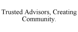 TRUSTED ADVISORS, CREATING COMMUNITY. trademark