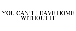 YOU CAN'T LEAVE HOME WITHOUT IT trademark