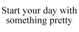 START YOUR DAY WITH SOMETHING PRETTY trademark