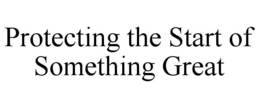 PROTECTING THE START OF SOMETHING GREAT trademark