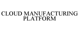 CLOUD MANUFACTURING PLATFORM trademark