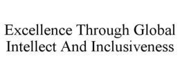 EXCELLENCE THROUGH GLOBAL INTELLECT AND INCLUSIVENESS trademark