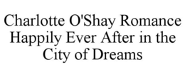 CHARLOTTE O'SHAY ROMANCE HAPPILY EVER AFTER IN THE CITY OF DREAMS trademark