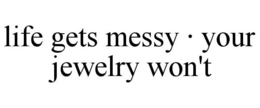 LIFE GETS MESSY · YOUR JEWELRY WON'T trademark