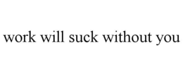 WORK WILL SUCK WITHOUT YOU trademark