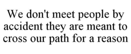 WE DON'T MEET PEOPLE BY ACCIDENT THEY ARE MEANT TO CROSS OUR PATH FOR A REASON trademark