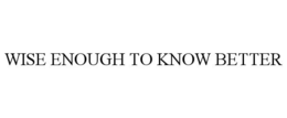 WISE ENOUGH TO KNOW BETTER trademark