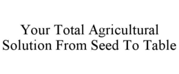YOUR TOTAL AGRICULTURAL SOLUTION FROM SEED TO TABLE trademark