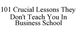 101 CRUCIAL LESSONS THEY DON'T TEACH YOU IN BUSINESS SCHOOL trademark