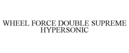 WHEEL FORCE DOUBLE SUPREME HYPERSONIC trademark