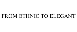 FROM ETHNIC TO ELEGANT trademark