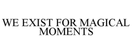 WE EXIST FOR MAGICAL MOMENTS trademark