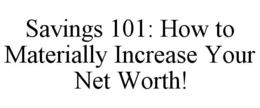 SAVINGS 101: HOW TO MATERIALLY INCREASE YOUR NET WORTH! trademark