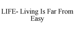 LIFE- LIVING IS FAR FROM EASY trademark