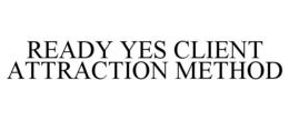 READY YES CLIENT ATTRACTION METHOD trademark