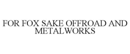 FOR FOX SAKE OFFROAD AND METALWORKS trademark