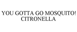 YOU GOTTA GO MOSQUITO! CITRONELLA trademark
