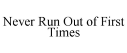 NEVER RUN OUT OF FIRST TIMES trademark