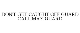 DON'T GET CAUGHT OFF GUARD CALL MAX GUARD trademark