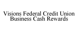 VISIONS FEDERAL CREDIT UNION BUSINESS CASH REWARDS trademark