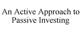 AN ACTIVE APPROACH TO PASSIVE INVESTING trademark