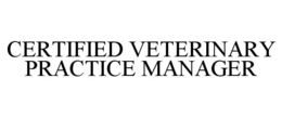 CERTIFIED VETERINARY PRACTICE MANAGER trademark