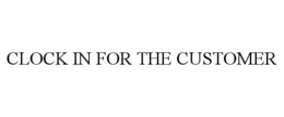 CLOCK IN FOR THE CUSTOMER trademark