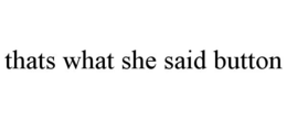 THATS WHAT SHE SAID BUTTON trademark