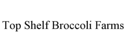 TOP SHELF BROCCOLI FARMS trademark