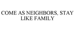 COME AS NEIGHBORS, STAY LIKE FAMILY trademark