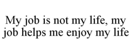 MY JOB IS NOT MY LIFE, MY JOB HELPS ME ENJOY MY LIFE trademark