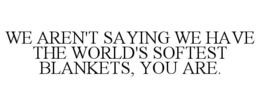 WE AREN'T SAYING WE HAVE THE WORLD'S SOFTEST BLANKETS, YOU ARE. trademark