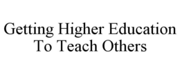 GETTING HIGHER EDUCATION TO TEACH OTHERS trademark