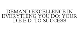 DEMAND EXCELLENCE IN EVERYTHING YOU DO: YOUR D.E.E.D. TO SUCCESS trademark