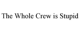 THE WHOLE CREW IS STUPID trademark