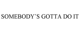 SOMEBODY'S GOTTA DO IT trademark