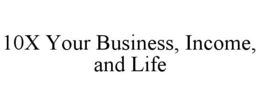 10X YOUR BUSINESS, INCOME, AND LIFE trademark