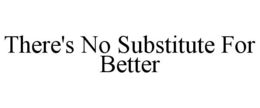 THERE'S NO SUBSTITUTE FOR BETTER trademark