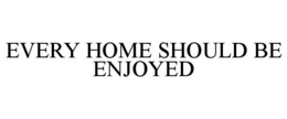 EVERY HOME SHOULD BE ENJOYED trademark