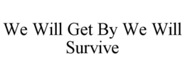 WE WILL GET BY WE WILL SURVIVE trademark