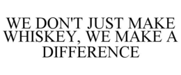 WE DON'T JUST MAKE WHISKEY, WE MAKE A DIFFERENCE trademark